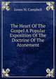 The Heart Of The Gospel A Popular Exposition Of The Doctrine Of The Atonement, James M. Campbell 