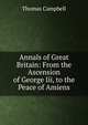 Annals of Great Britain: From the Ascension of George Iii, to the Peace of Amiens., Campbell Thomas 