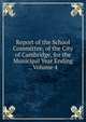 Report of the School Committee, of the City of Cambridge, for the Municipal Year Ending ., Volume 4, 