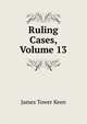 Ruling Cases, Volume 13, James Tower Keen 
