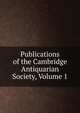 Publications of the Cambridge Antiquarian Society, Volume 1, 