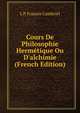 Cours De Philosophie Herm?tique Ou D'alchimie (French Edition), L. P. Franois Cambriel 