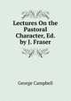 Lectures On the Pastoral Character, Ed. by J. Fraser, George Campbell 