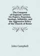 The Conquest of England: Letters On Popery, Puseyism, Neology, Infidelity, and the Aggressive Policy of the Church of Rome, Campbell, John 
