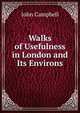 Walks of Usefulness in London and Its Environs, Campbell, John 