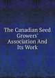The Canadian Seed Growers' Association And Its Work, 