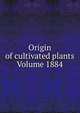 Origin of cultivated plants Volume 1884, 