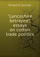 "Lancashire betrayed", essays on cotton trade politics, Ernest E Canney 