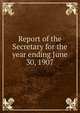 Report of the Secretary for the year ending June 30, 1907, 