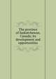 The province of Saskatchewan, Canada; its development and opportunities, 
