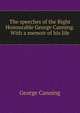 The speeches of the Right Honourable George Canning. With a memoir of his life, George Canning 