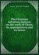 The Christian salvation; lectures on the work of Christ, its appropriation and its issues, James S. 1835-1897 Candlish 