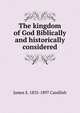 The kingdom of God Biblically and historically considered, James S. 1835-1897 Candlish 