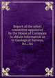 Report of the select committee appointed by the House of Commons to obtain information as to Geological Surveys, &c., &c, 