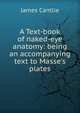 A Text-book of naked-eye anatomy: being an accompanying text to Masse's plates, James Cantlie 