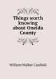 Things worth knowing about Oneida County, William Walker Canfield 