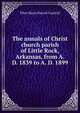 The annals of Christ church parish of Little Rock, Arkansas, from A. D. 1839 to A. D. 1899, Ellen Maria Harrell Cantrell 