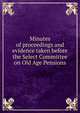 Minutes of proceedings and evidence taken before the Select Committee on Old Age Pensions, 