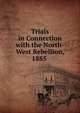 Trials in Connection with the North-West Rebellion, 1885 ., 