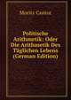 Politische Arithmetik: Oder Die Arithmetik Des Taglichen Lebens (German Edition), Moritz Cantor 