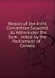 Report of the Joint Committee Selected . to Administer the Sum . Voted by the Parliament of . Canada, 