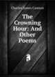 The Crowning Hour: And Other Poems, Charles James Cannon 