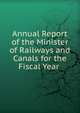 Annual Report of the Minister of Railways and Canals for the Fiscal Year ., 