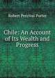 Chile: An Account of Its Wealth and Progress, Porter, Robert P. (Robert Percival), 1852-1917 