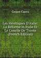 Les H?r?tiques D'italie: La R?forme in Italie Et Le Concile De Trente (French Edition), Cesare Cantu 