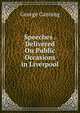 Speeches . Delivered On Public Occasions in Liverpool, George Canning 