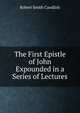 The First Epistle of John Expounded in a Series of Lectures, Robert Smith Candlish 