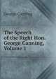 The Speech of the Right Hon. George Canning, Volume 1, George Canning 