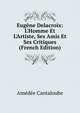 Eug?ne Delacroix: L'Homme Et L'Artiste, Ses Amis Et Ses Critiques (French Edition), Amedee Cantaloube 