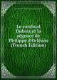 Le cardinal Dubois et la r?gence de Philippe d'Orl?ans (French Edition), Jean Baptiste Honore Raymond Capefique 