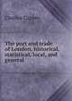 The port and trade of London, historical, statistical, local, and general, Charles Capper 