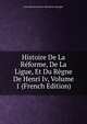 Histoire De La Reforme, De La Ligue, Et Du Regne De Henri Iv, Volume 1 (French Edition), Jean-Baptiste-Honore-Raymond Capefigue 
