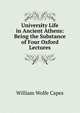 University Life in Ancient Athens: Being the Substance of Four Oxford Lectures, William Wolfe Capes 