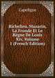 Richelieu, Mazarin, La Fronde Et Le Regne De Louis Xiv, Volume 1 (French Edition), Capefigue 