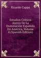 Estudios Criticos Acerca De La Dominacion Espanola En America, Volume 4 (Spanish Edition), Ricardo Cappa 