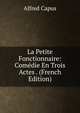 La Petite Fonctionnaire: Comedie En Trois Actes . (French Edition), Alfred Capus 