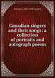 Canadian singers and their songs: a collection of portraits and autograph poems, Edward S. 1861-1938 Caswell 