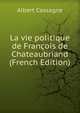 La vie politique de Francois de Chateaubriand (French Edition), Albert Cassagne 