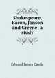 Shakespeare, Bacon, Jonson and Greene; a study, Edward James Castle 