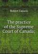 The practice of the Supreme Court of Canada;, Robert Cassels 