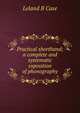 Practical shorthand; a complete and systematic exposition of phonography, Leland B Case 