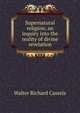 Supernatural religion; an inquiry into the reality of divine revelation, Walter Richard Cassels 