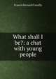 What shall I be?: a chat with young people, Francis Bernard Cassilly 