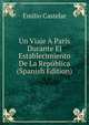 Un Viaje A Paris Durante El Establecimiento De La Republica (Spanish Edition), Emilio Castelar 
