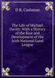 The Life of Michael Davitt: With a History of the Rise and Development of the Irish National Land League, D B. Cashman 