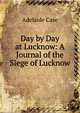 Day by Day at Lucknow: A Journal of the Siege of Lucknow, Adelaide Case 